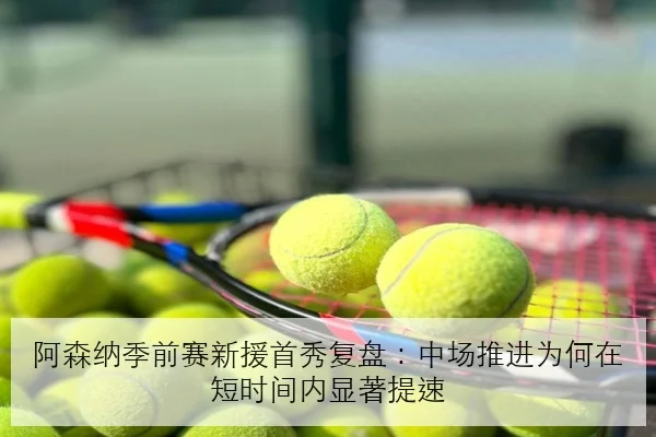 阿森纳季前赛新援首秀复盘：中场推进为何在短时间内显著提速