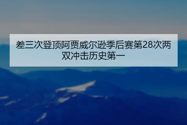 差三次登顶阿贾威尔逊季后赛第28次两双冲击历史第一
